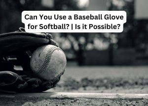 Can You Use a Baseball Glove for Softball? | Is it Possible?